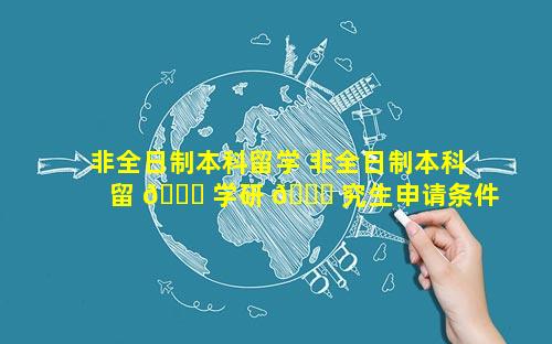 非全日制本科留学 非全日制本科留 🐟 学研 🍀 究生申请条件是什么